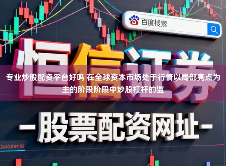 专业炒股配资平台好吗 在全球资本市场处于行情以局部亮点为主的阶段阶段中炒股杠杆的监