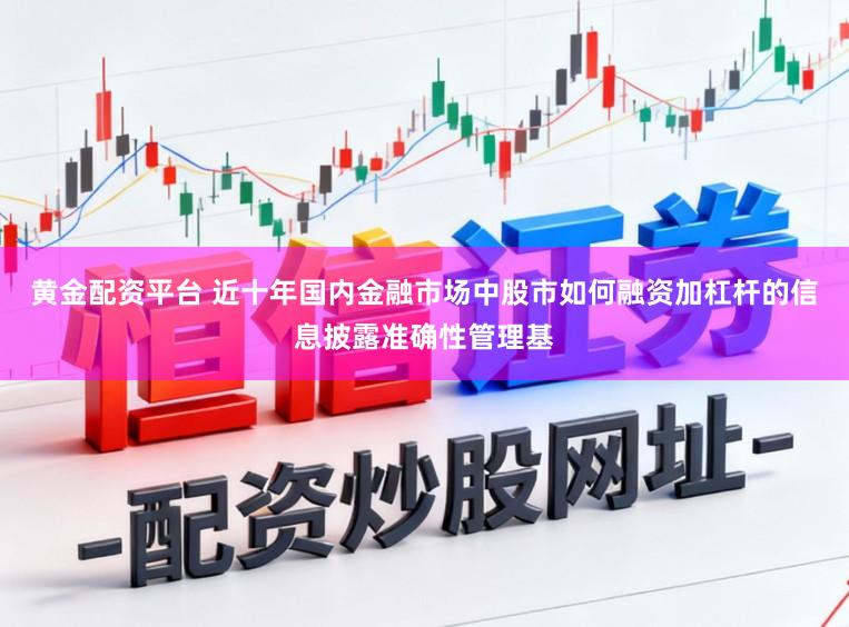 黄金配资平台 近十年国内金融市场中股市如何融资加杠杆的信息披露准确性管理基