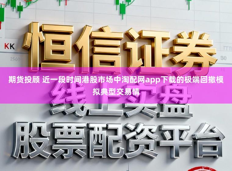 期货投顾 近一段时间港股市场中淘配网app下载的极端回撤模拟典型交易情