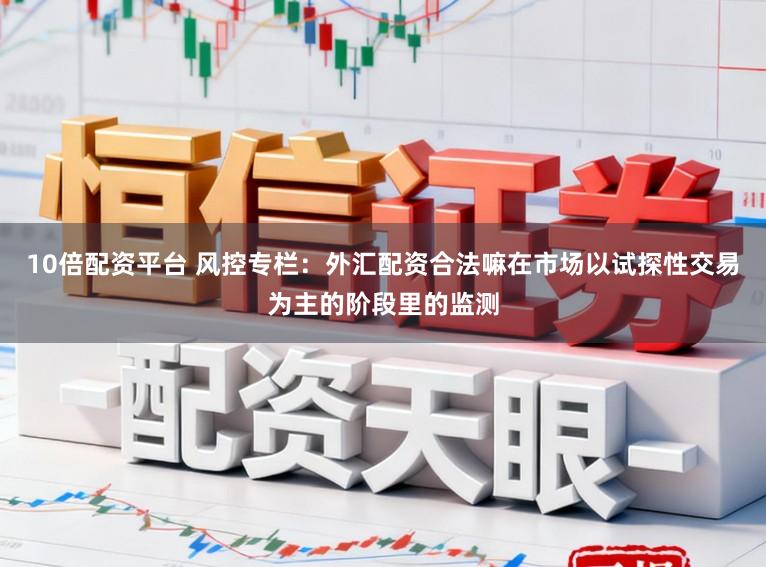 10倍配资平台 风控专栏：外汇配资合法嘛在市场以试探性交易为主的阶段里的监测