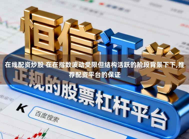 在线配资炒股 在在指数波动受限但结构活跃的阶段背景下下,推荐配资平台的保证