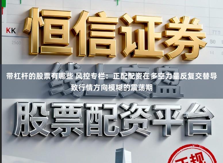 带杠杆的股票有哪些 风控专栏：正配配资在多空力量反复交替导致行情方向模糊的震荡期