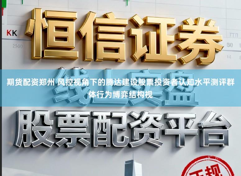 期货配资郑州 风控视角下的腾达建设股票投资者认知水平测评群体行为博弈结构视