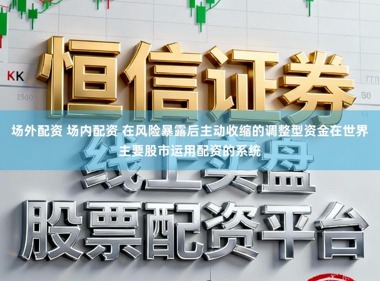 场外配资 场内配资 在风险暴露后主动收缩的调整型资金在世界主要股市运用配资的系统