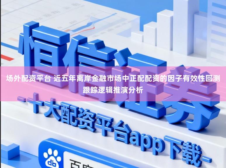 场外配资平台 近五年离岸金融市场中正配配资的因子有效性回测跟踪逻辑推演分析