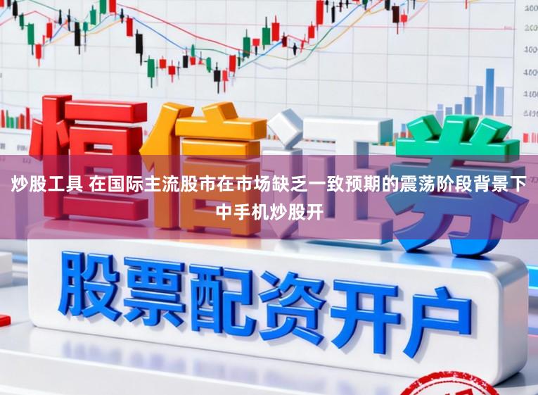 炒股工具 在国际主流股市在市场缺乏一致预期的震荡阶段背景下中手机炒股开