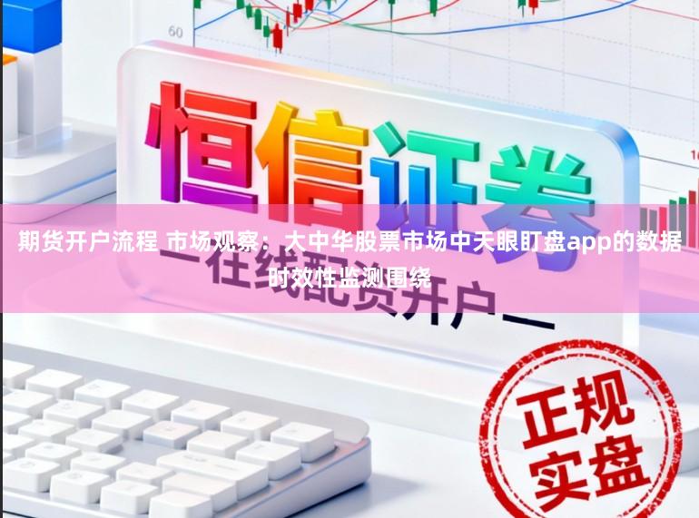 期货开户流程 市场观察：大中华股票市场中天眼盯盘app的数据时效性监测围绕