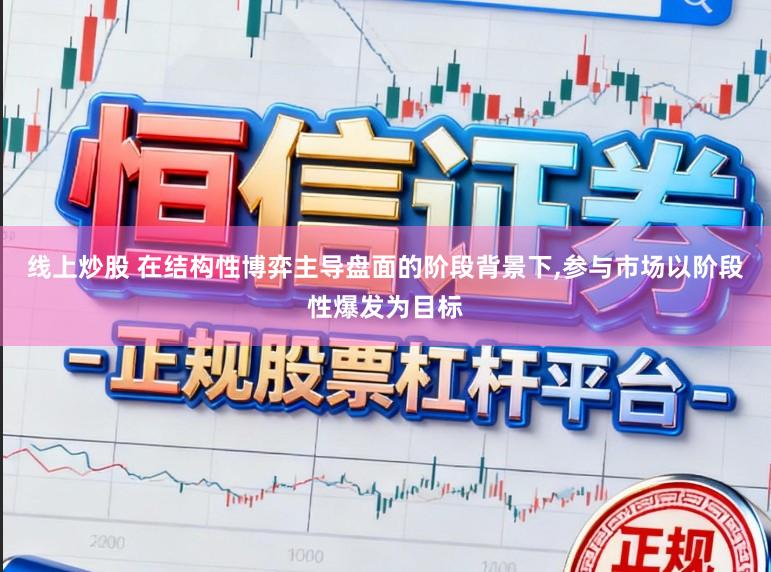 线上炒股 在结构性博弈主导盘面的阶段背景下,参与市场以阶段性爆发为目标