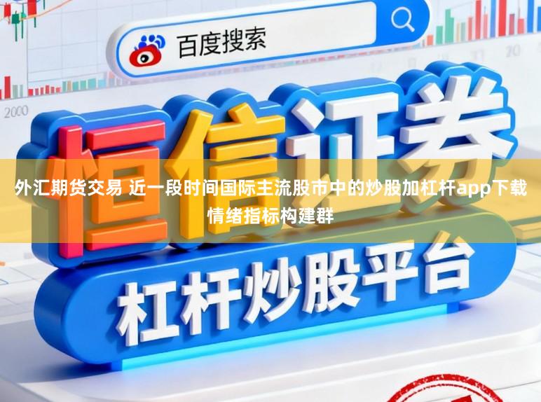 外汇期货交易 近一段时间国际主流股市中的炒股加杠杆app下载情绪指标构建群