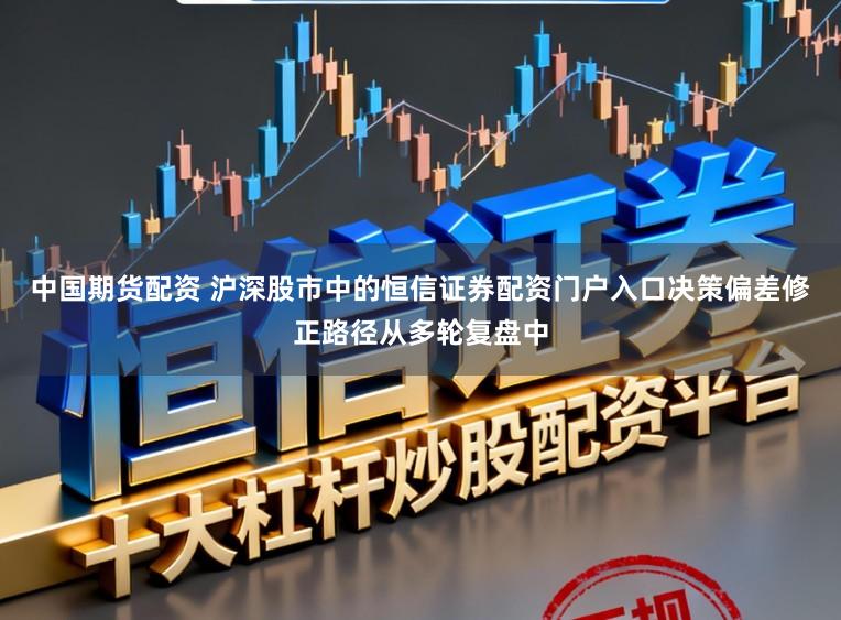 中国期货配资 沪深股市中的恒信证券配资门户入口决策偏差修正路径从多轮复盘中