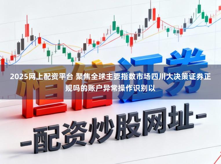 2025网上配资平台 聚焦全球主要指数市场四川大决策证券正规吗的账户异常操作识别以