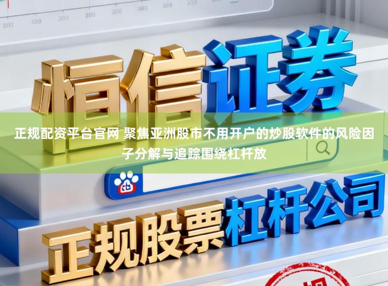 正规配资平台官网 聚焦亚洲股市不用开户的炒股软件的风险因子分解与追踪围绕杠杆放