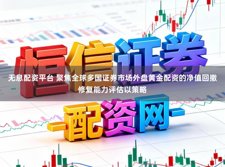 无息配资平台 聚焦全球多国证券市场外盘黄金配资的净值回撤修复能力评估以策略