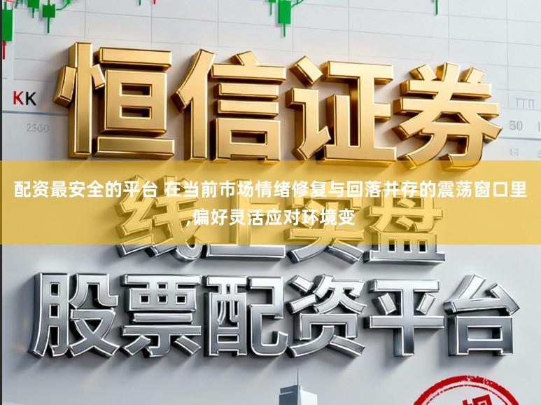配资最安全的平台 在当前市场情绪修复与回落并存的震荡窗口里,偏好灵活应对环境变