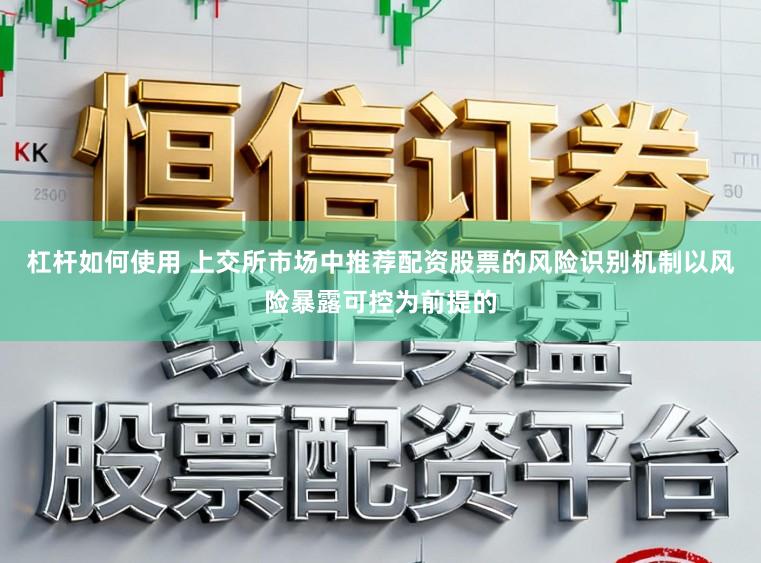 杠杆如何使用 上交所市场中推荐配资股票的风险识别机制以风险暴露可控为前提的
