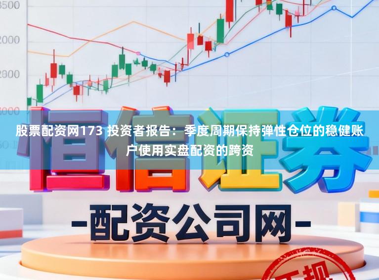 股票配资网173 投资者报告：季度周期保持弹性仓位的稳健账户使用实盘配资的跨资