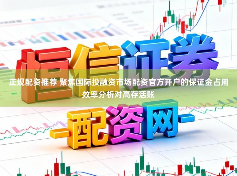 正规配资推荐 聚焦国际投融资市场配资官方开户的保证金占用效率分析对高存活账