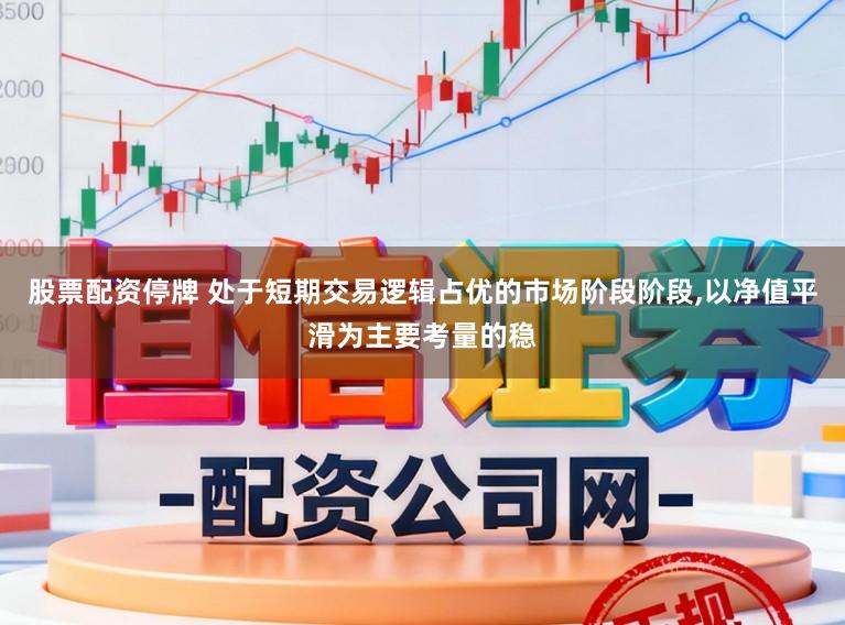股票配资停牌 处于短期交易逻辑占优的市场阶段阶段,以净值平滑为主要考量的稳