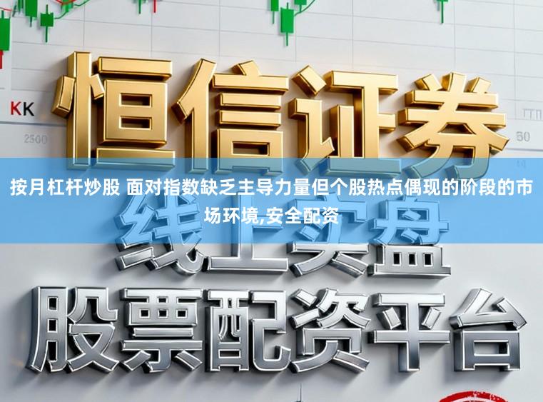 按月杠杆炒股 面对指数缺乏主导力量但个股热点偶现的阶段的市场环境,安全配资
