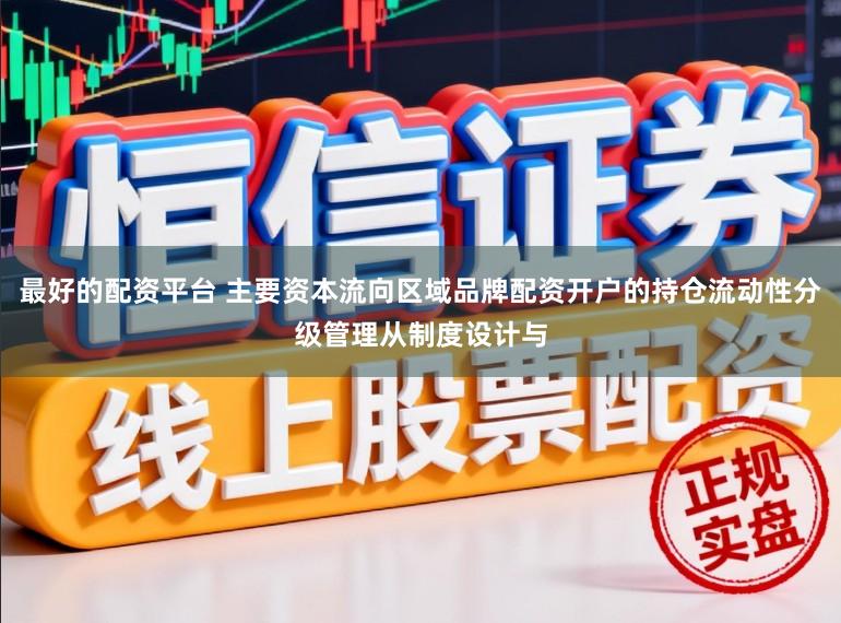 最好的配资平台 主要资本流向区域品牌配资开户的持仓流动性分级管理从制度设计与
