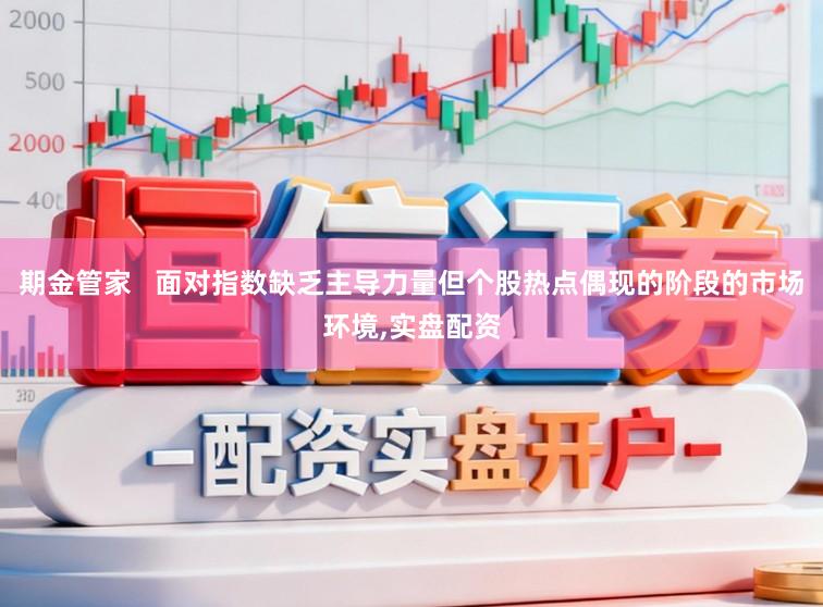期金管家   面对指数缺乏主导力量但个股热点偶现的阶段的市场环境,实盘配资