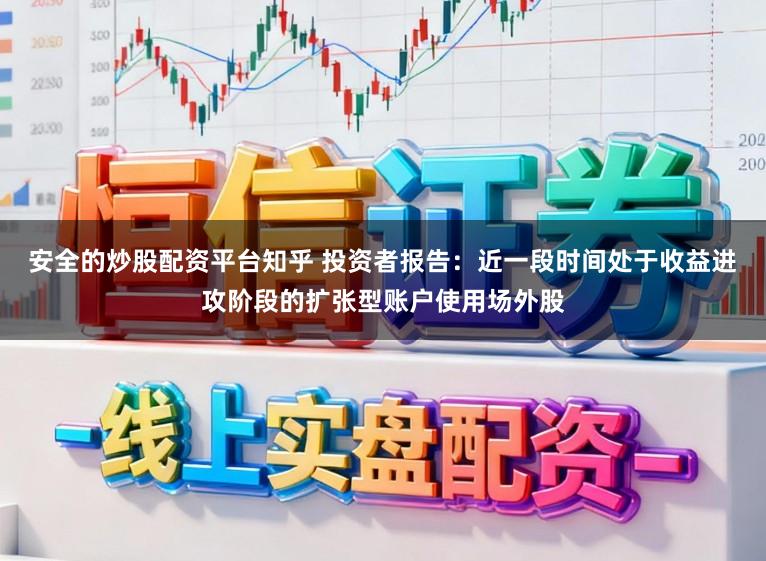 安全的炒股配资平台知乎 投资者报告：近一段时间处于收益进攻阶段的扩张型账户使用场外股