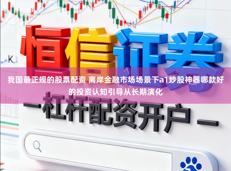 我国最正规的股票配资 离岸金融市场场景下a1炒股神器哪款好的投资认知引导从长期演化