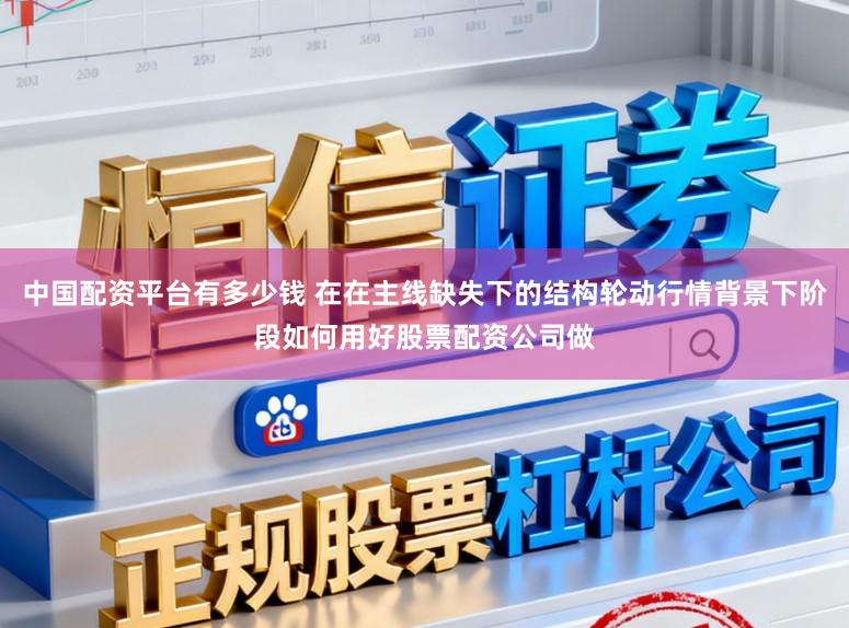 中国配资平台有多少钱 在在主线缺失下的结构轮动行情背景下阶段如何用好股票配资公司做