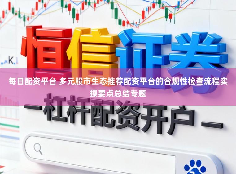 每日配资平台 多元股市生态推荐配资平台的合规性检查流程实操要点总结专题