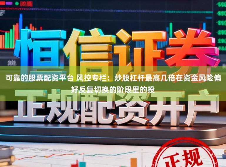 可靠的股票配资平台 风控专栏：炒股杠杆最高几倍在资金风险偏好反复切换的阶段里的投