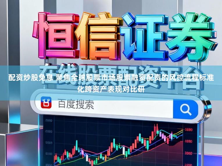 配资炒股免息 聚焦全球股票市场股票融资配资的风控流程标准化跨资产表现对比研