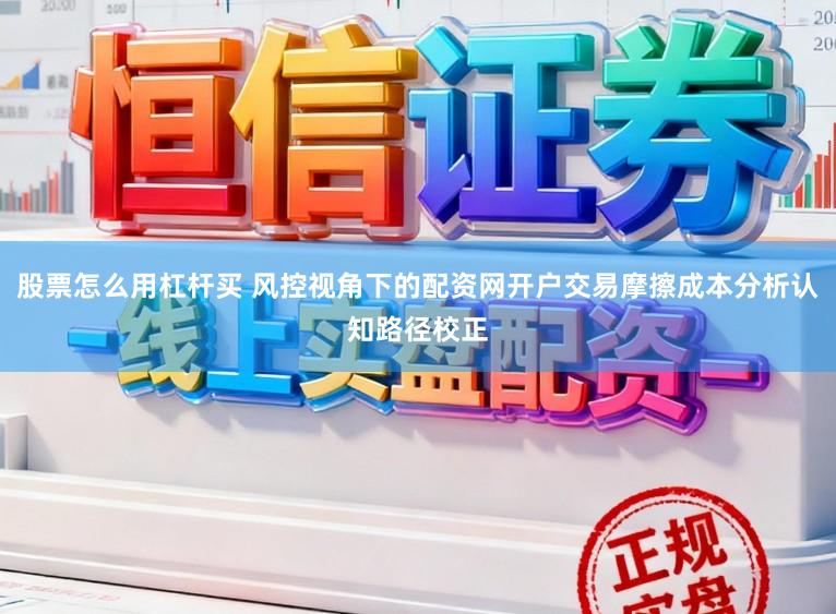 股票怎么用杠杆买 风控视角下的配资网开户交易摩擦成本分析认知路径校正