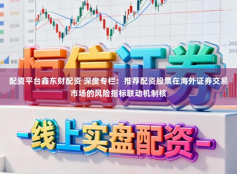 配资平台鑫东财配资 深度专栏：推荐配资股票在海外证券交易市场的风险指标联动机制核