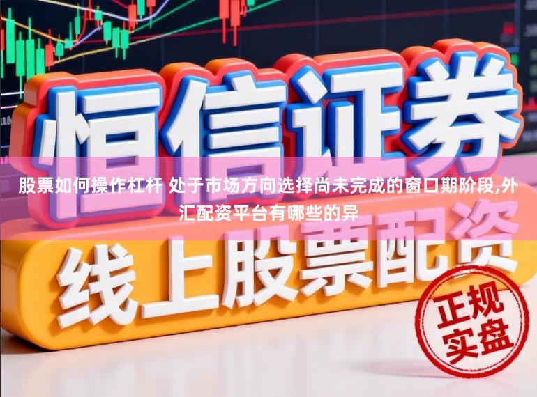 股票如何操作杠杆 处于市场方向选择尚未完成的窗口期阶段,外汇配资平台有哪些的异
