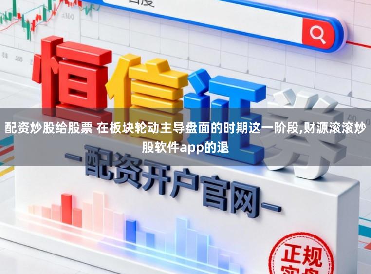 配资炒股给股票 在板块轮动主导盘面的时期这一阶段,财源滚滚炒股软件app的退