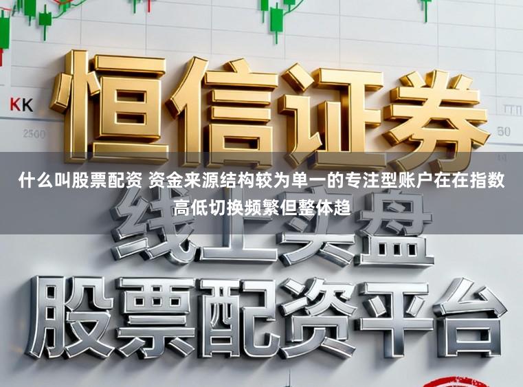 什么叫股票配资 资金来源结构较为单一的专注型账户在在指数高低切换频繁但整体趋