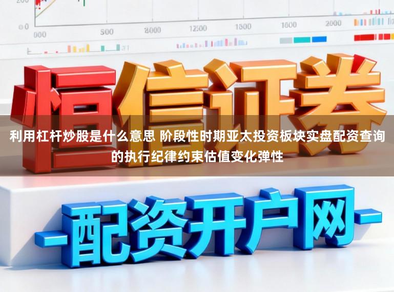 利用杠杆炒股是什么意思 阶段性时期亚太投资板块实盘配资查询的执行纪律约束估值变化弹性