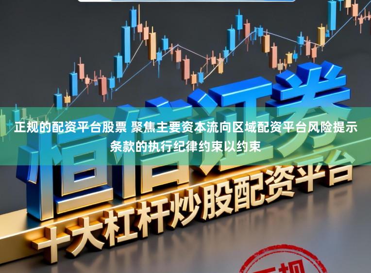 正规的配资平台股票 聚焦主要资本流向区域配资平台风险提示条款的执行纪律约束以约束