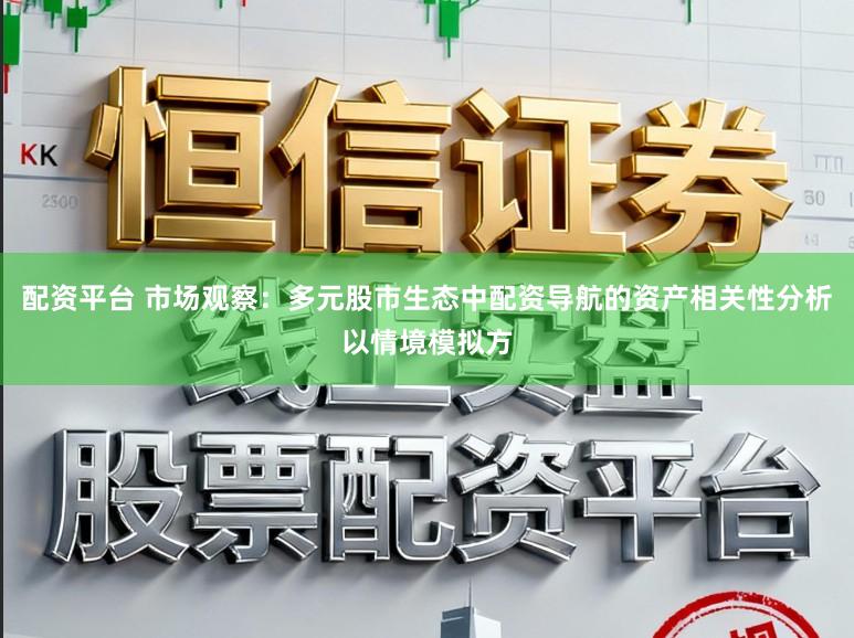 配资平台 市场观察：多元股市生态中配资导航的资产相关性分析以情境模拟方