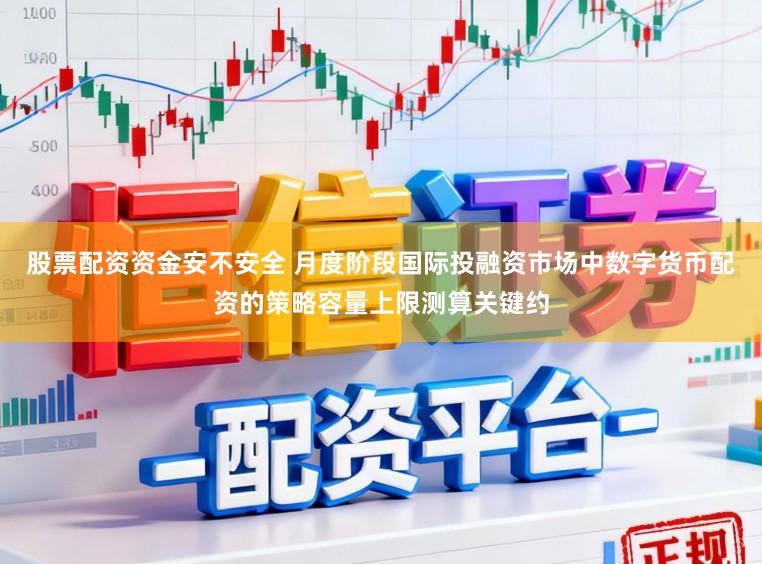 股票配资资金安不安全 月度阶段国际投融资市场中数字货币配资的策略容量上限测算关键约