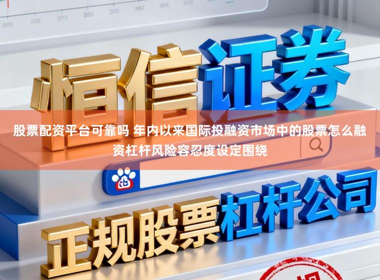 股票配资平台可靠吗 年内以来国际投融资市场中的股票怎么融资杠杆风险容忍度设定围绕